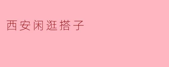 西安闲逛搭子的独特魅力