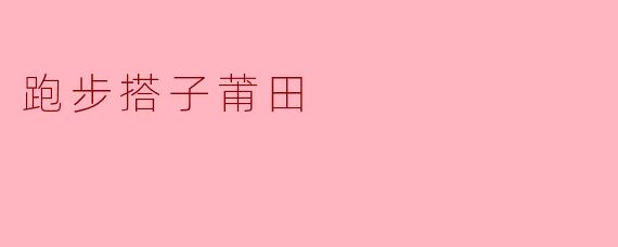 ### 跑步搭子莆田:脚步丈量的城市之美