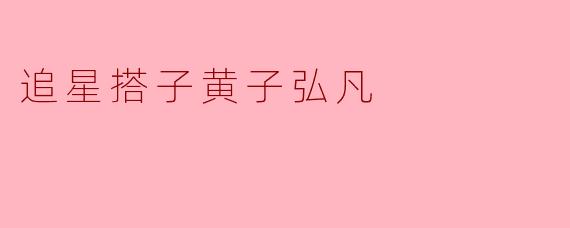 追星搭子黄子弘凡