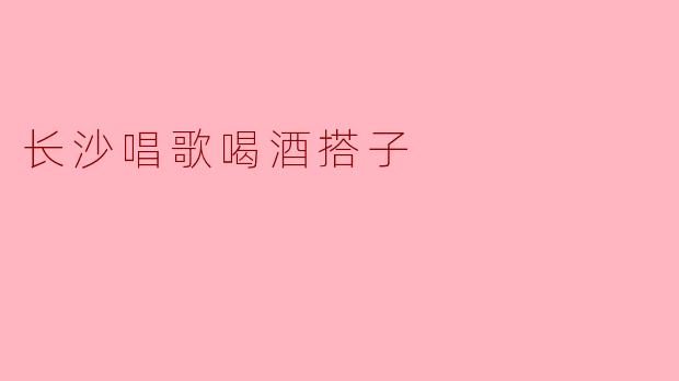 长沙的唱歌喝酒搭子文化:友谊与欢乐的代名词