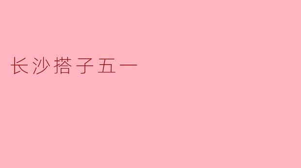 长沙搭子五一——探索长沙的魅力与热情