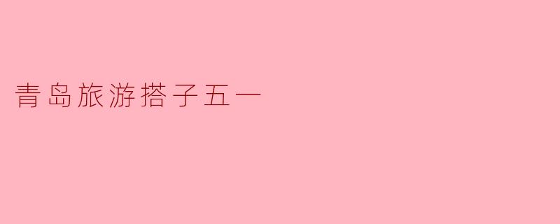 青岛旅游搭子五一