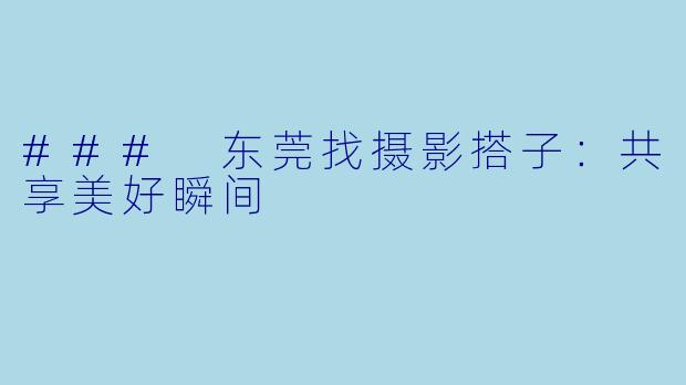 ### 东莞找摄影搭子：共享美好瞬间