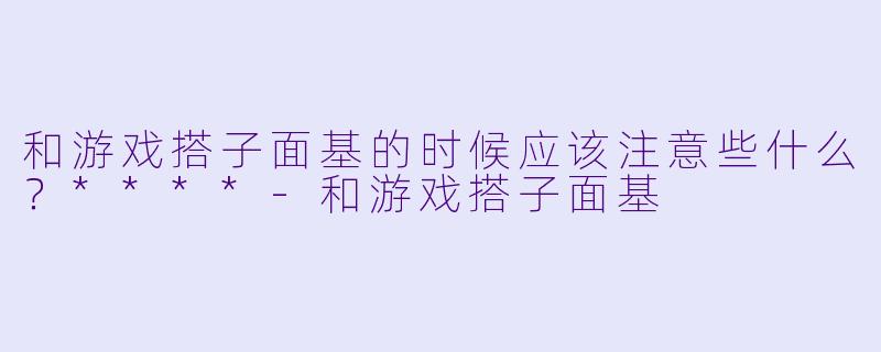 和游戏搭子面基的时候应该注意些什么？****