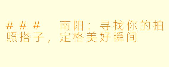 ### 南阳：寻找你的拍照搭子，定格美好瞬间