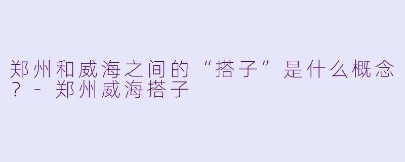 郑州和威海之间的“搭子”是什么概念？