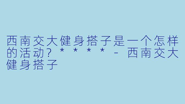 西南交大健身搭子是一个怎样的活动?****