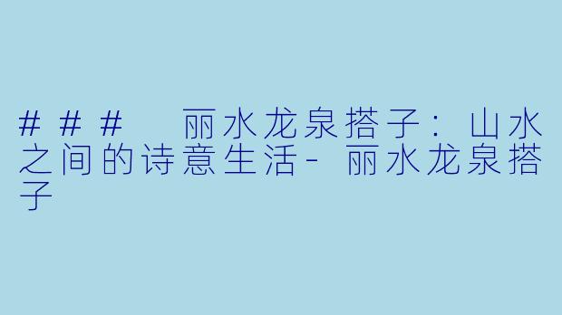 ### 丽水龙泉搭子：山水之间的诗意生活-丽水龙泉搭子