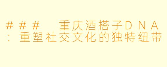 ### 重庆酒搭子DNA:重塑社交文化的独特纽带
