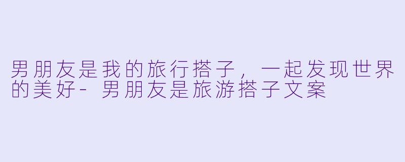 男朋友是我的旅行搭子，一起发现世界的美好-男朋友是旅游搭子文案