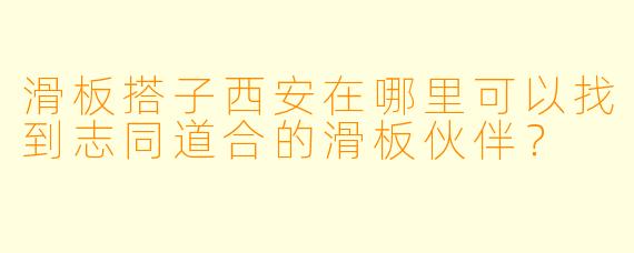 滑板搭子西安在哪里可以找到志同道合的滑板伙伴？