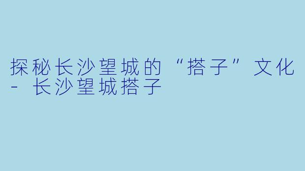 探秘长沙望城的“搭子”文化-长沙望城搭子