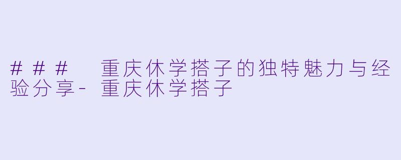 ### 重庆休学搭子的独特魅力与经验分享
