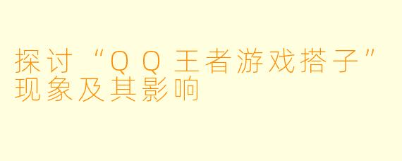 探讨“QQ王者游戏搭子”现象及其影响