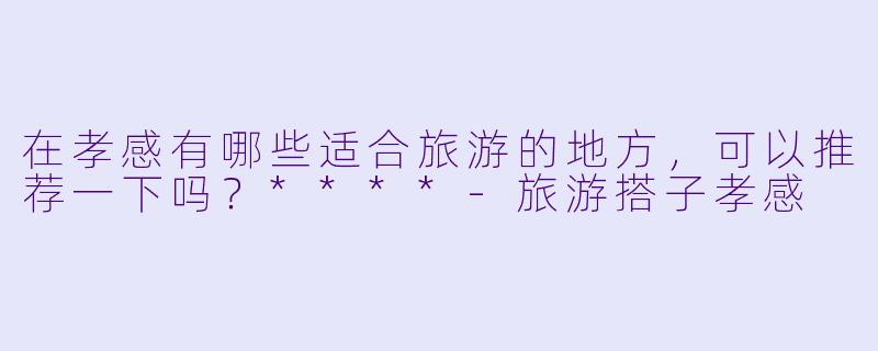 在孝感有哪些适合旅游的地方,可以推荐一下吗?****