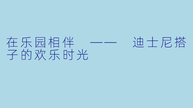在乐园相伴 —— 迪士尼搭子的欢乐时光