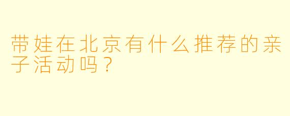 带娃在北京有什么推荐的亲子活动吗?