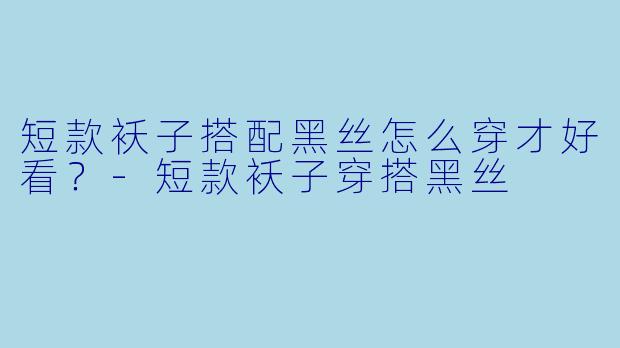 短款袄子搭配黑丝怎么穿才好看?