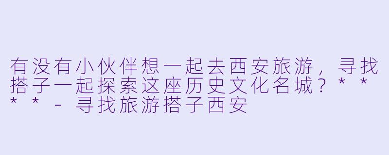 有没有小伙伴想一起去西安旅游，寻找搭子一起探索这座历史文化名城？****-寻找旅游搭子西安