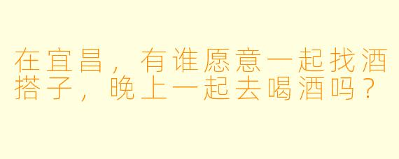 在宜昌，有谁愿意一起找酒搭子，晚上一起去喝酒吗？