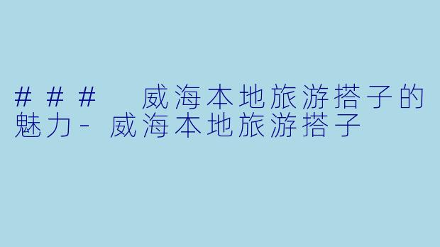 ### 威海本地旅游搭子的魅力