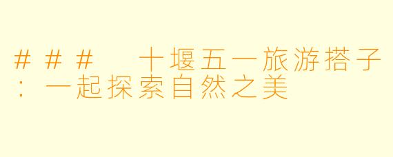 ### 十堰五一旅游搭子：一起探索自然之美