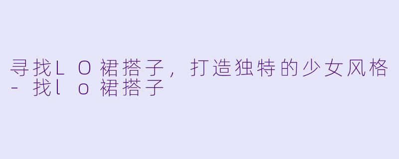 寻找LO裙搭子，打造独特的少女风格-找lo裙搭子