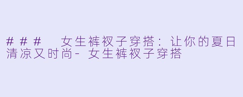 ### 女生裤衩子穿搭：让你的夏日清凉又时尚
