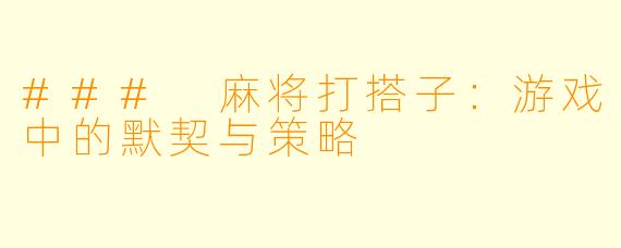### 麻将打搭子：游戏中的默契与策略
