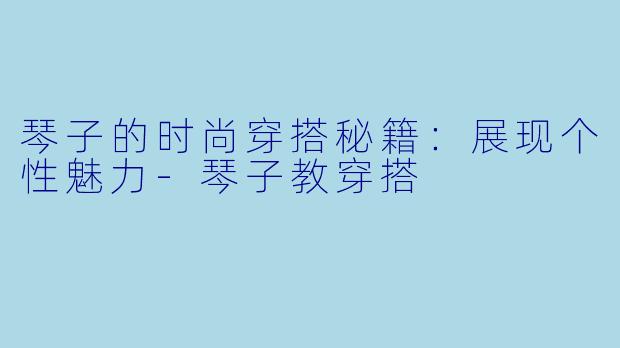 琴子的时尚穿搭秘籍:展现个性魅力