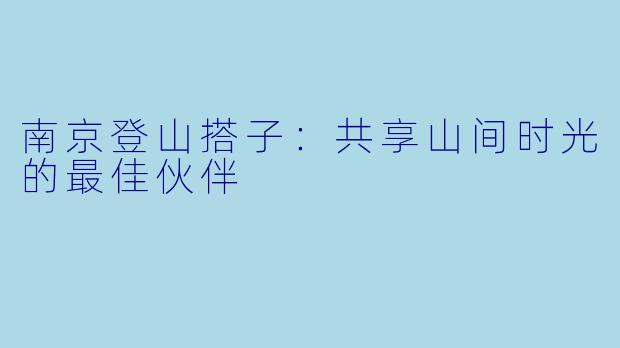 南京登山搭子:共享山间时光的最佳伙伴