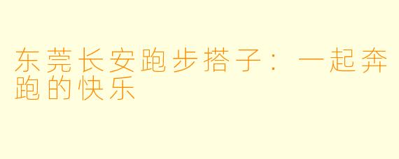 东莞长安跑步搭子：一起奔跑的快乐