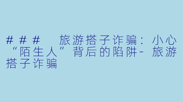 ### 旅游搭子诈骗:小心“陌生人”背后的陷阱