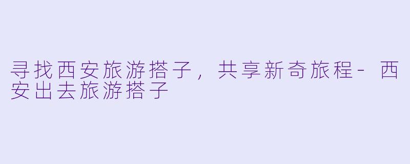寻找西安旅游搭子,共享新奇旅程