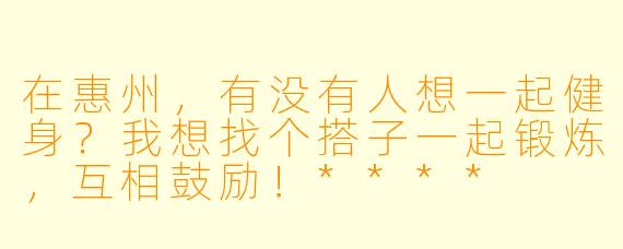 在惠州，有没有人想一起健身？我想找个搭子一起锻炼，互相鼓励！****