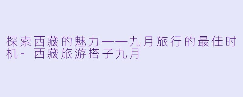 探索西藏的魅力——九月旅行的最佳时机-西藏旅游搭子九月
