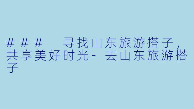 ### 寻找山东旅游搭子，共享美好时光-去山东旅游搭子