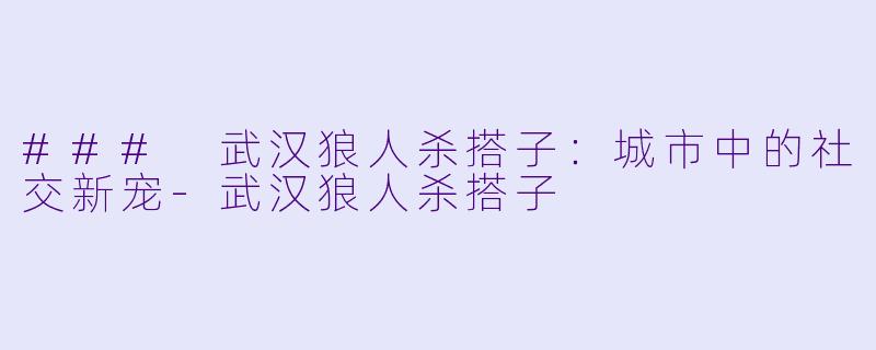 ### 武汉狼人杀搭子:城市中的社交新宠
