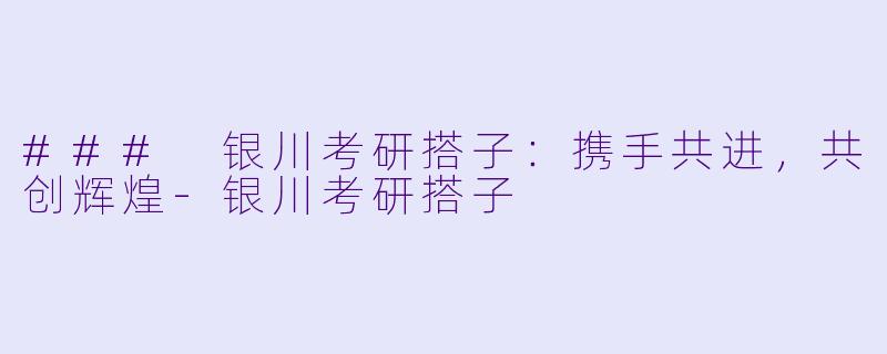 ### 银川考研搭子：携手共进，共创辉煌-银川考研搭子