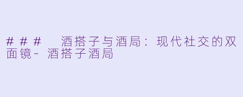### 酒搭子与酒局：现代社交的双面镜-酒搭子酒局