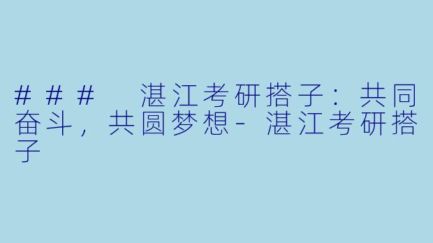### 湛江考研搭子：共同奋斗，共圆梦想-湛江考研搭子