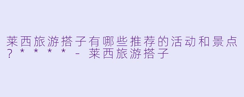 莱西旅游搭子有哪些推荐的活动和景点?****