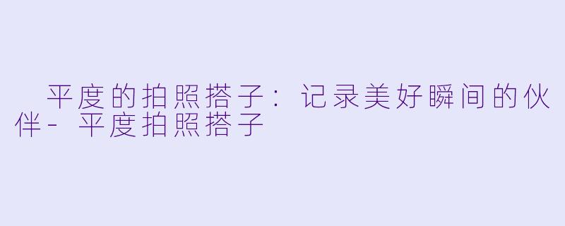  平度的拍照搭子：记录美好瞬间的伙伴-平度拍照搭子