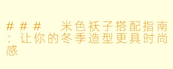 ### 米色袄子搭配指南：让你的冬季造型更具时尚感