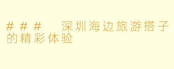 ### 深圳海边旅游搭子的精彩体验