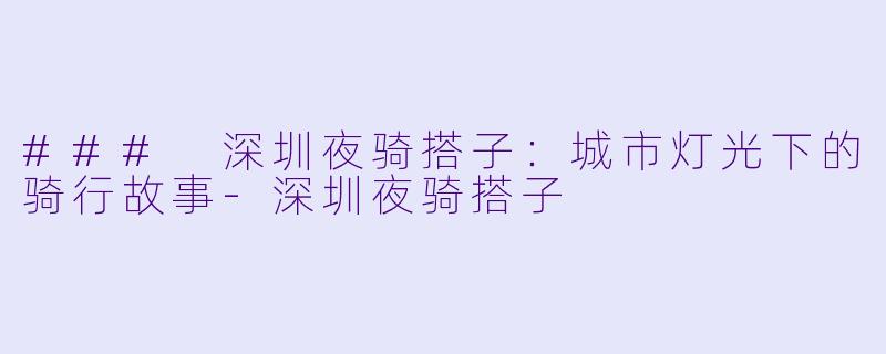 ### 深圳夜骑搭子：城市灯光下的骑行故事-深圳夜骑搭子