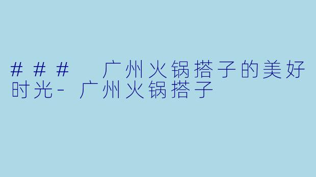 ### 广州火锅搭子的美好时光