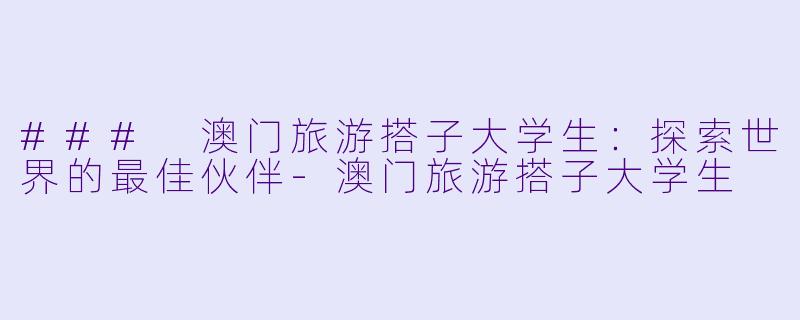 ### 澳门旅游搭子大学生:探索世界的最佳伙伴