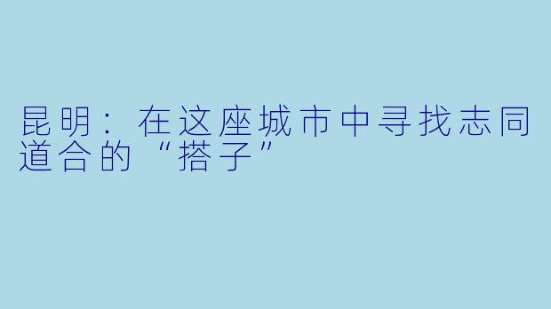 昆明：在这座城市中寻找志同道合的“搭子”