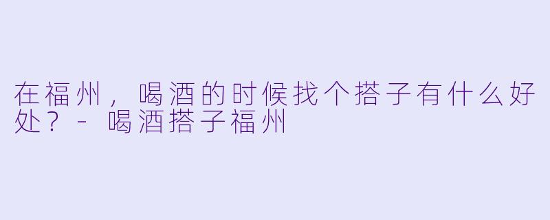 在福州，喝酒的时候找个搭子有什么好处？